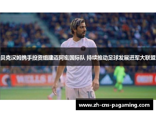 贝克汉姆携手投资组建迈阿密国际队 持续推动足球发展进军大联盟