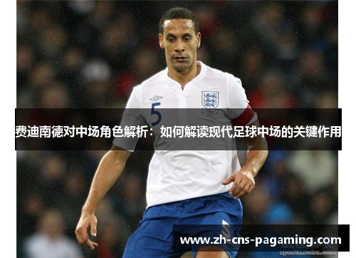 费迪南德对中场角色解析：如何解读现代足球中场的关键作用