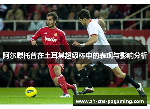 阿尔滕托普在土耳其超级杯中的表现与影响分析