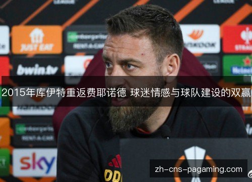 2015年库伊特重返费耶诺德 球迷情感与球队建设的双赢 2015年库伊特重返费耶诺德 球迷情感与球队建设的双赢